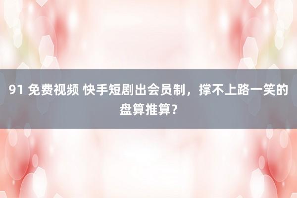 91 免费视频 快手短剧出会员制，撑不上路一笑的盘算推算？