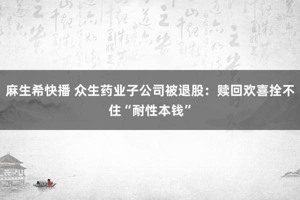 麻生希快播 众生药业子公司被退股：赎回欢喜拴不住“耐性本钱”