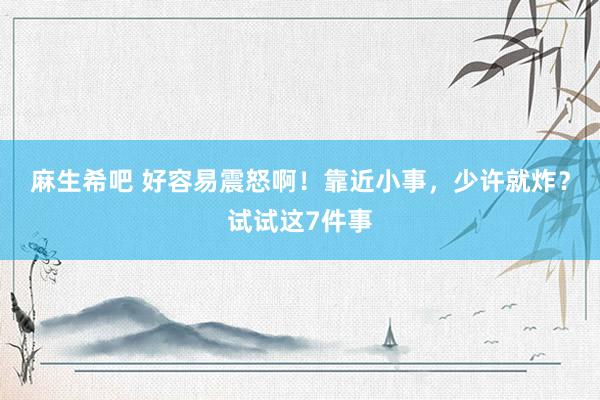 麻生希吧 好容易震怒啊！靠近小事，少许就炸？试试这7件事