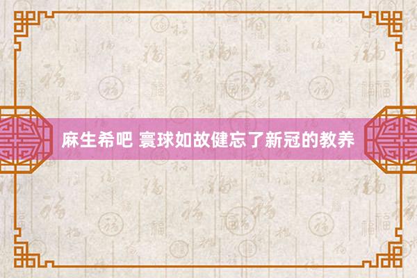 麻生希吧 寰球如故健忘了新冠的教养