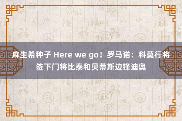 麻生希种子 Here we go！罗马诺：科莫行将签下门将比泰和贝蒂斯边锋迪奥