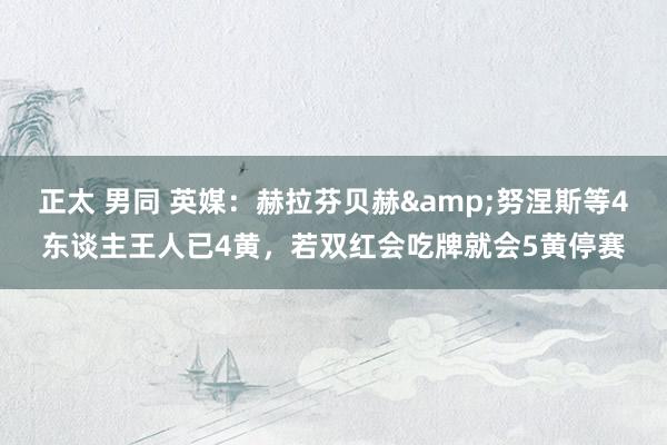 正太 男同 英媒：赫拉芬贝赫&努涅斯等4东谈主王人已4黄，若双红会吃牌就会5黄停赛