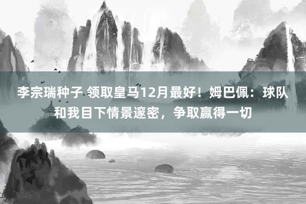 李宗瑞种子 领取皇马12月最好！姆巴佩：球队和我目下情景邃密，争取赢得一切
