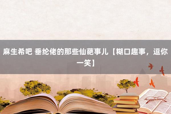 麻生希吧 垂纶佬的那些仙葩事儿【糊口趣事，逗你一笑】