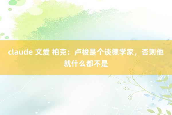 claude 文爱 柏克：卢梭是个谈德学家，否则他就什么都不是