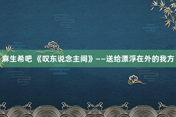 麻生希吧 《叹东说念主间》——送给漂浮在外的我方