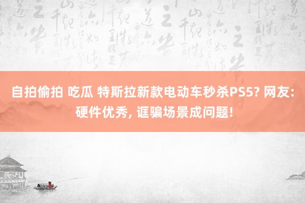 自拍偷拍 吃瓜 特斯拉新款电动车秒杀PS5? 网友: 硬件优秀, 诓骗场景成问题!