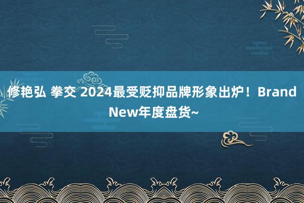 修艳弘 拳交 2024最受贬抑品牌形象出炉！Brand New年度盘货~
