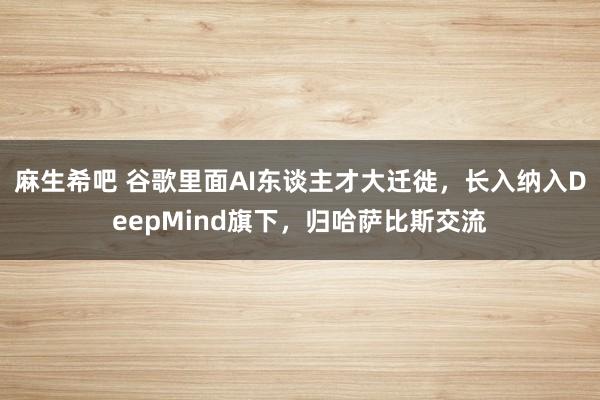 麻生希吧 谷歌里面AI东谈主才大迁徙，长入纳入DeepMind旗下，归哈萨比斯交流