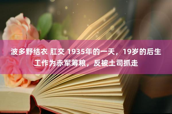 波多野结衣 肛交 1935年的一天，19岁的后生工作为赤军筹粮，反被土司抓走