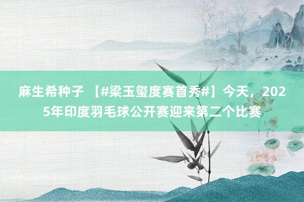 麻生希种子 【#梁玉玺度赛首秀#】今天，2025年印度羽毛球公开赛迎来第二个比赛