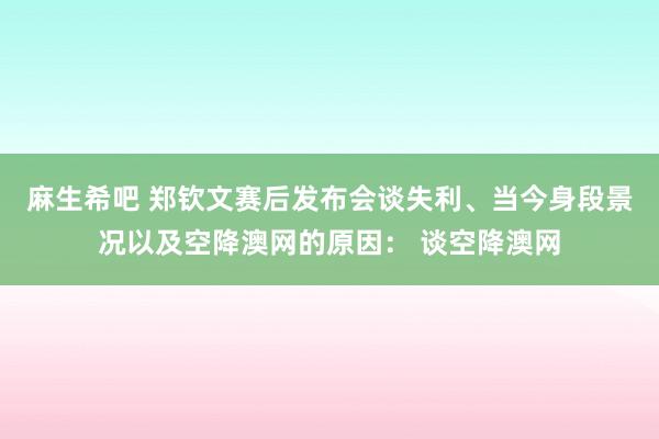 麻生希吧 郑钦文赛后发布会谈失利、当今身段景况以及空降澳网的原因： 谈空降澳网
