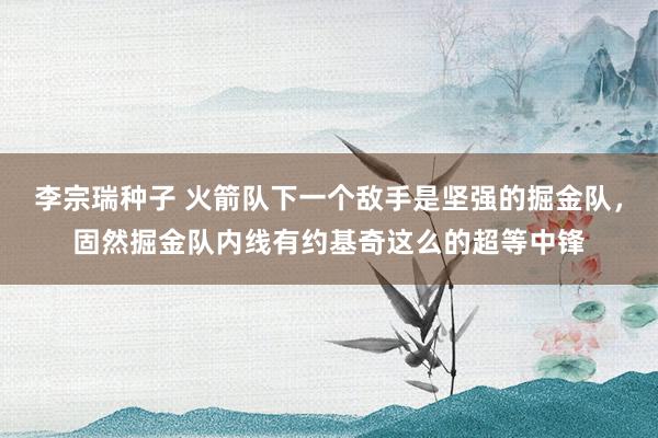 李宗瑞种子 火箭队下一个敌手是坚强的掘金队，固然掘金队内线有约基奇这么的超等中锋