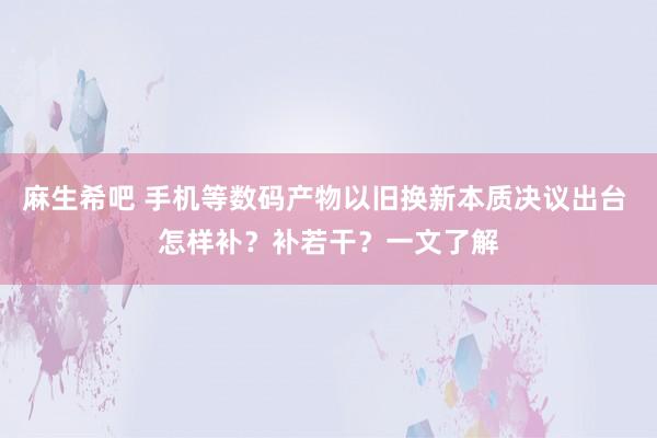 麻生希吧 手机等数码产物以旧换新本质决议出台 怎样补？补若干？一文了解