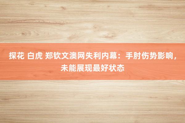 探花 白虎 郑钦文澳网失利内幕：手肘伤势影响，未能展现最好状态