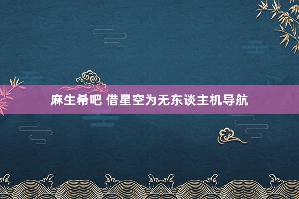 麻生希吧 借星空为无东谈主机导航