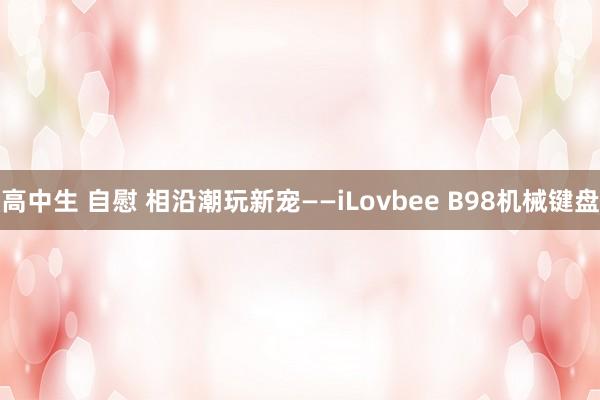 高中生 自慰 相沿潮玩新宠——iLovbee B98机械键盘