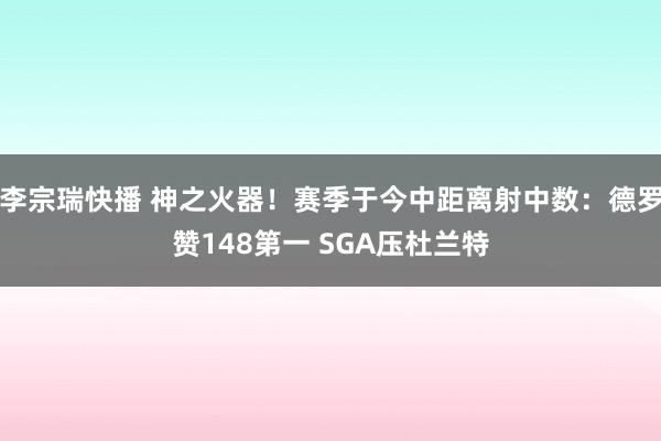 李宗瑞快播 神之火器！赛季于今中距离射中数：德罗赞148第一 SGA压杜兰特