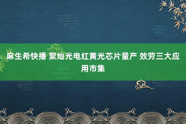 麻生希快播 聚灿光电红黄光芯片量产 效劳三大应用市集