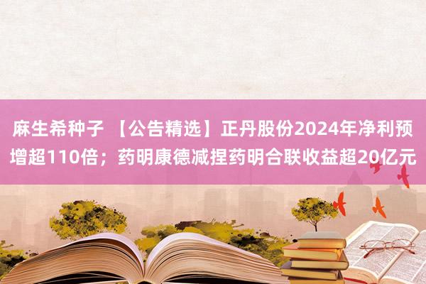 麻生希种子 【公告精选】正丹股份2024年净利预增超110倍；药明康德减捏药明合联收益超20亿元