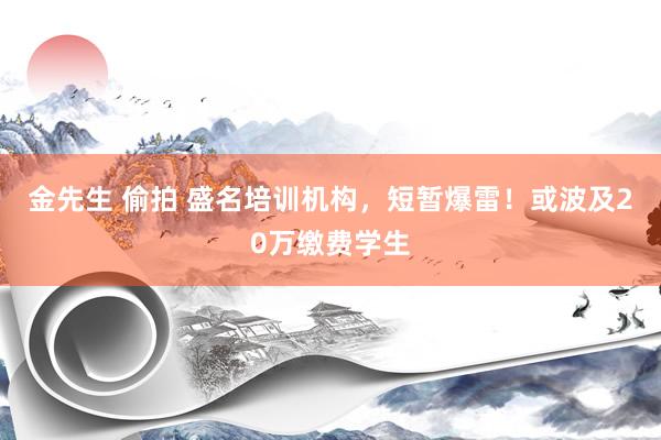 金先生 偷拍 盛名培训机构，短暂爆雷！或波及20万缴费学生