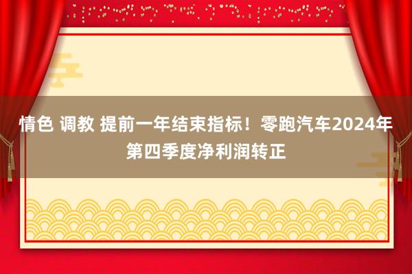 情色 调教 提前一年结束指标！零跑汽车2024年第四季度净利润转正