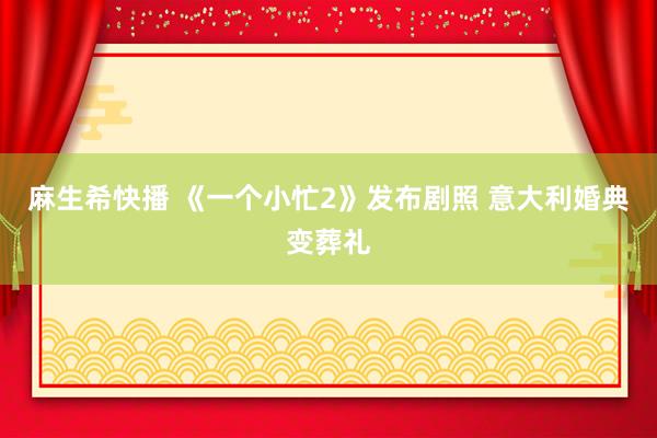 麻生希快播 《一个小忙2》发布剧照 意大利婚典变葬礼