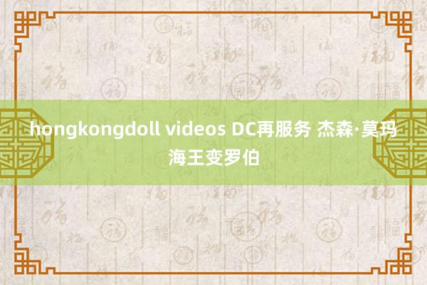 hongkongdoll videos DC再服务 杰森·莫玛海王变罗伯