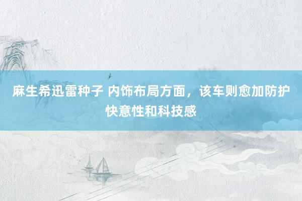 麻生希迅雷种子 内饰布局方面，该车则愈加防护快意性和科技感