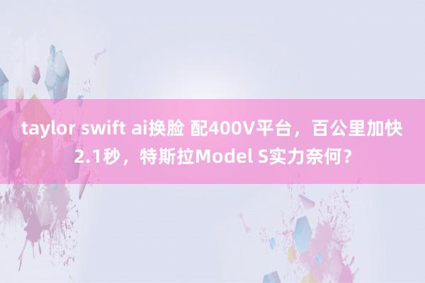 taylor swift ai换脸 配400V平台，百公里加快2.1秒，特斯拉Model S实力奈何？