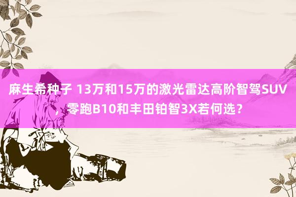 麻生希种子 13万和15万的激光雷达高阶智驾SUV，零跑B10和丰田铂智3X若何选？