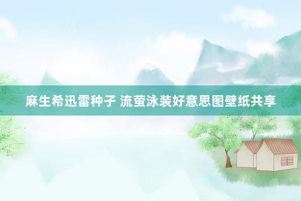 麻生希迅雷种子 流萤泳装好意思图壁纸共享