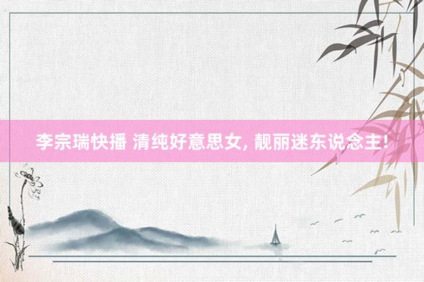 李宗瑞快播 清纯好意思女, 靓丽迷东说念主!