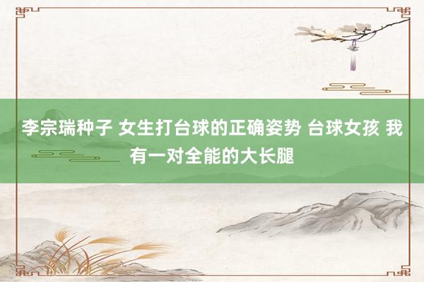 李宗瑞种子 女生打台球的正确姿势 台球女孩 我有一对全能的大长腿