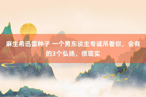 麻生希迅雷种子 一个男东谈主专诚吊着你，会有的3个弘扬，很现实