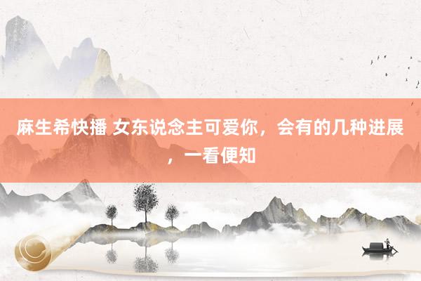 麻生希快播 女东说念主可爱你，会有的几种进展，一看便知
