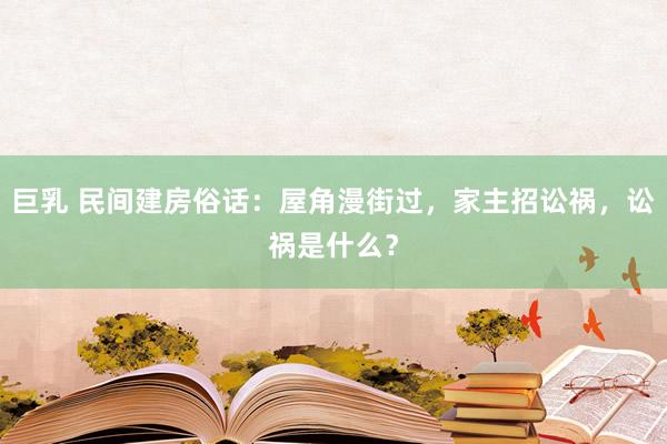 巨乳 民间建房俗话：屋角漫街过，家主招讼祸，讼祸是什么？