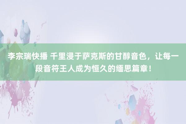 李宗瑞快播 千里浸于萨克斯的甘醇音色，让每一段音符王人成为恒久的缅思篇章！