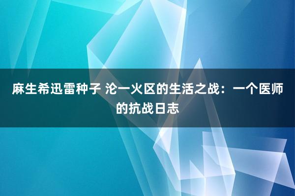麻生希迅雷种子 沦一火区的生活之战：一个医师的抗战日志