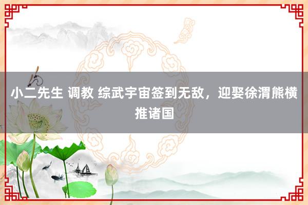 小二先生 调教 综武宇宙签到无敌，迎娶徐渭熊横推诸国