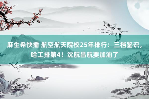 麻生希快播 航空航天院校25年排行：三档鉴识，哈工排第4！沈航昌航要加油了