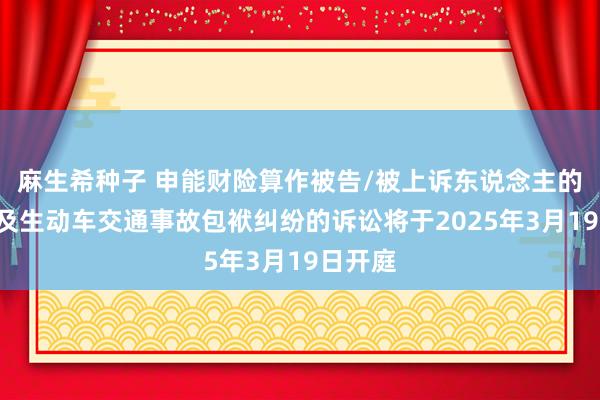 麻生希种子 申能财险算作被告/被上诉东说念主的1起波及生动车交通事故包袱纠纷的诉讼将于2025年3月19日开庭