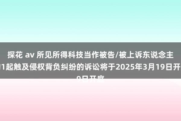探花 av 所见所得科技当作被告/被上诉东说念主的1起触及侵权背负纠纷的诉讼将于2025年3月19日开庭