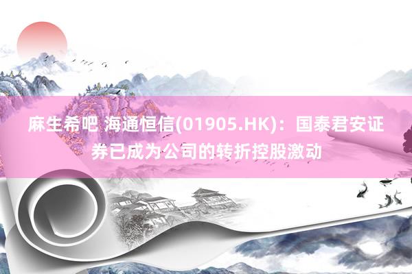 麻生希吧 海通恒信(01905.HK)：国泰君安证券已成为公司的转折控股激动