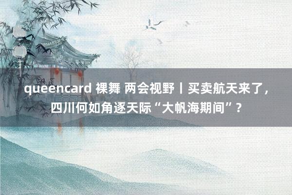 queencard 裸舞 两会视野丨买卖航天来了，四川何如角逐天际“大帆海期间”？