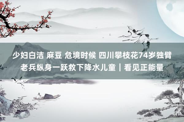 少妇白洁 麻豆 危境时候 四川攀枝花74岁独臂老兵纵身一跃救下降水儿童｜看见正能量