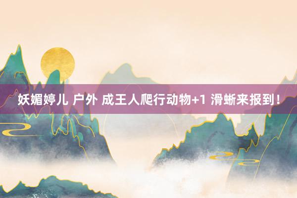 妖媚婷儿 户外 成王人爬行动物+1 滑蜥来报到！