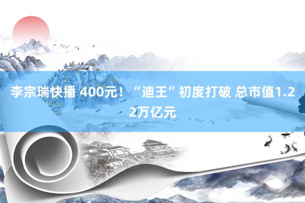李宗瑞快播 400元！“迪王”初度打破 总市值1.22万亿元