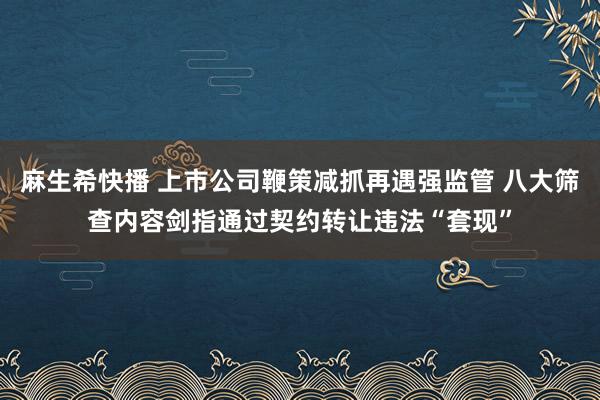 麻生希快播 上市公司鞭策减抓再遇强监管 八大筛查内容剑指通过契约转让违法“套现”