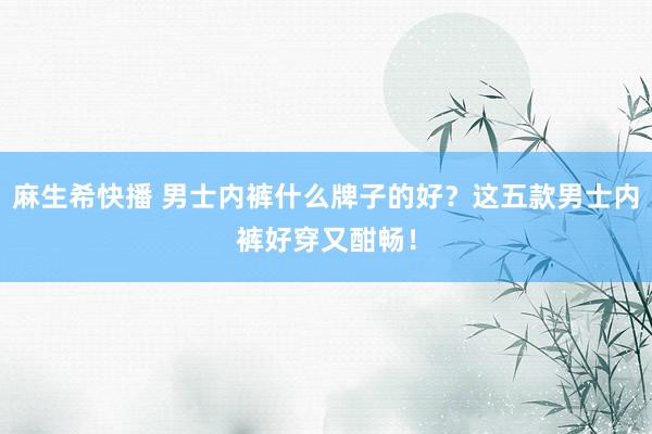 麻生希快播 男士内裤什么牌子的好？这五款男士内裤好穿又酣畅！